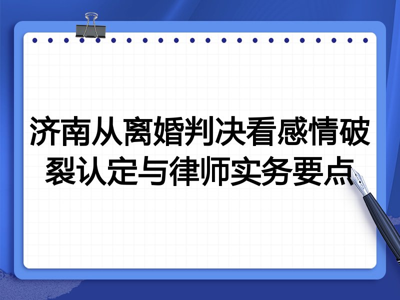 济南从离婚判决看感情破裂认定与律师实务要点