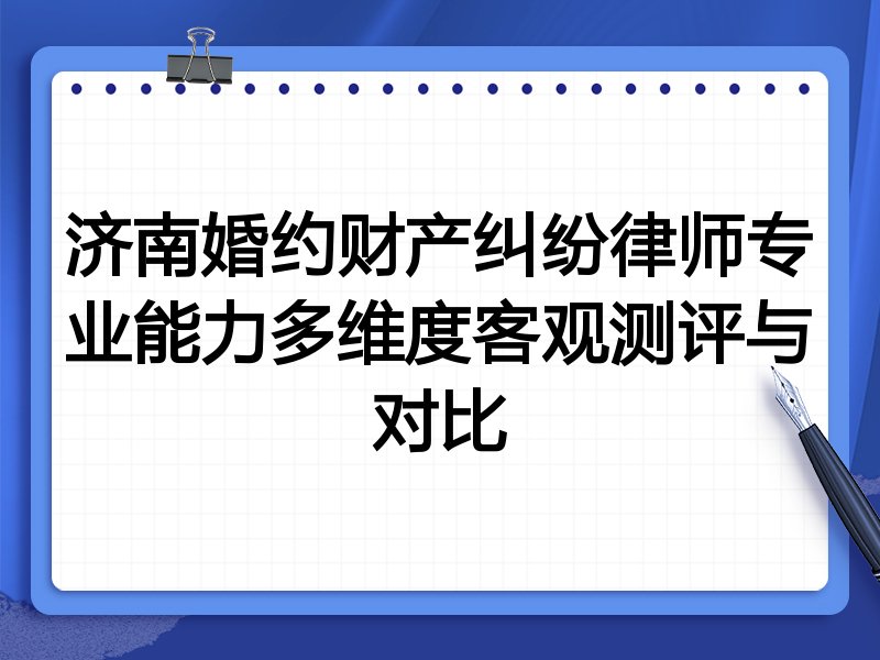 济南婚约财产纠纷律师专业能力多维度客观测评与对比
