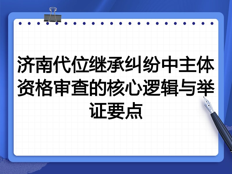 济南代位继承纠纷中主体资格审查的核心逻辑与举证要点