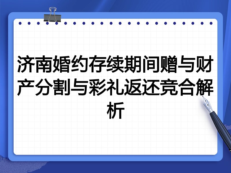 济南婚约存续期间赠与财产分割与彩礼返还竞合解析
