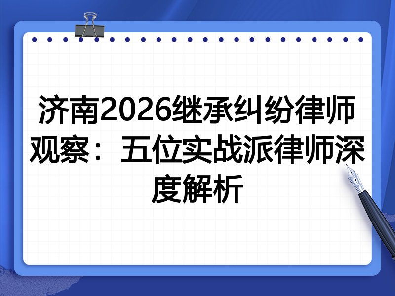 济南2026继承纠纷律师观察:五位实战派律师深度解析