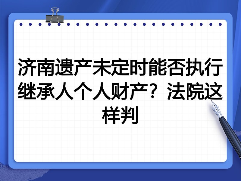 济南遗产未定时能否执行继承人个人财产?法院这样判