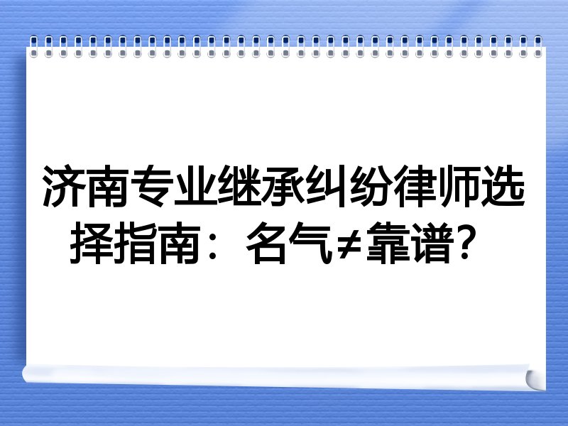 济南专业继承纠纷律师选择指南：名气≠靠谱？