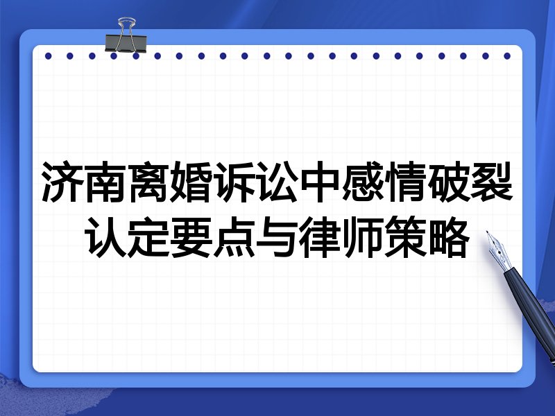 济南离婚诉讼中感情破裂认定要点与律师策略