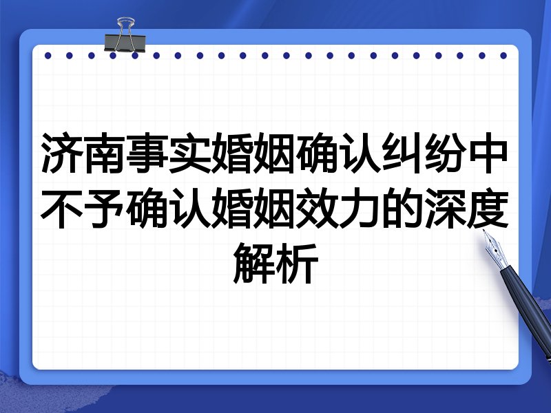 济南事实婚姻确认纠纷中不予确认婚姻效力的深度解析
