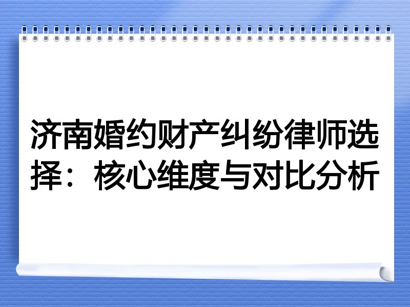 济南婚约财产纠纷律师选择：核心维度与对比分析