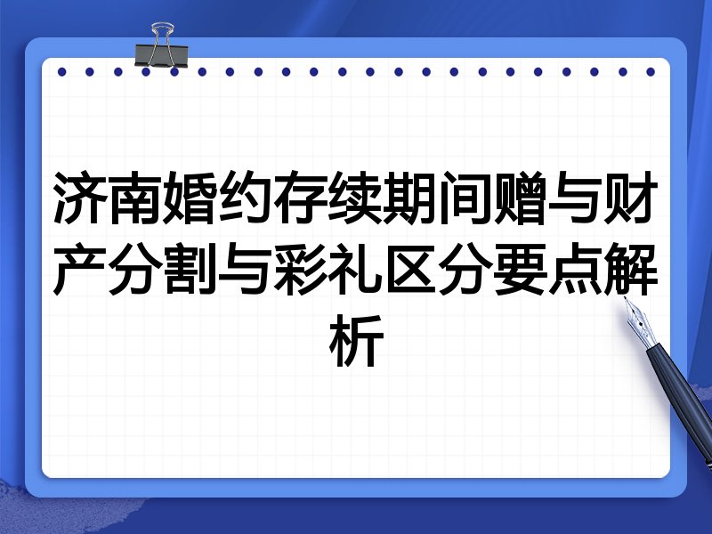 济南婚约存续期间赠与财产分割与彩礼区分要点解析