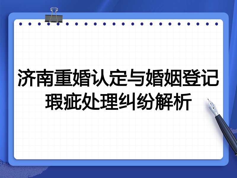 济南重婚认定与婚姻登记瑕疵处理纠纷解析