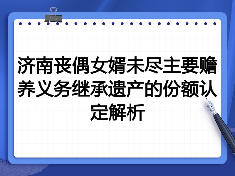 济南丧偶女婿未尽主要赡养义务继承遗产的份额认定解析