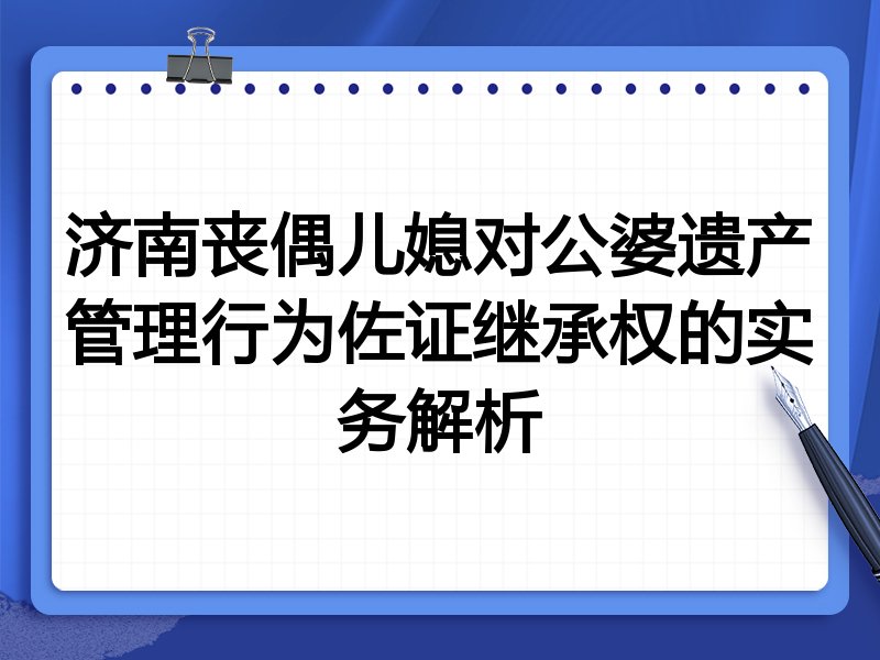 济南丧偶儿媳对公婆遗产管理行为佐证继承权的实务解析
