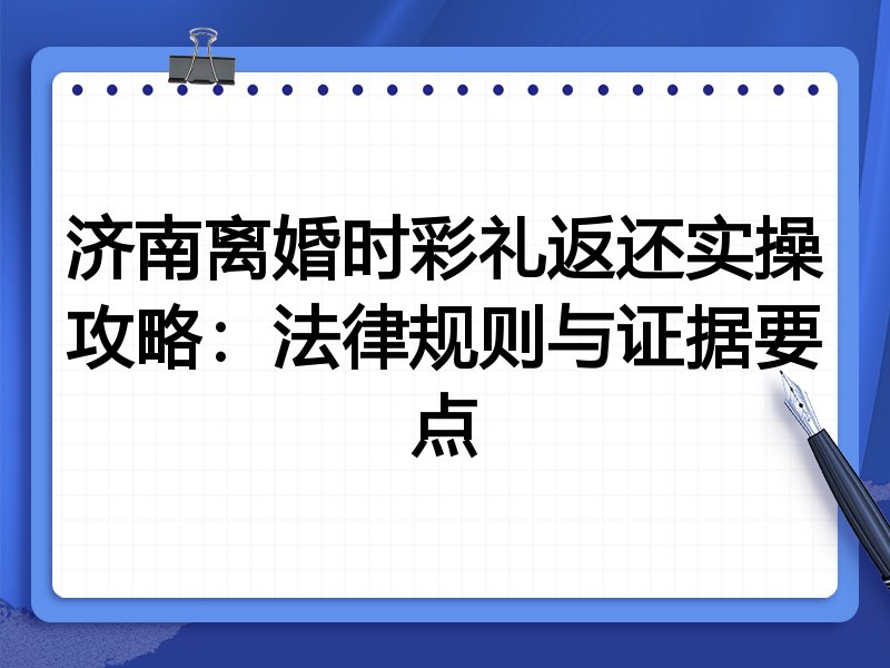济南离婚时彩礼返还实操攻略:法律规则与证据要点