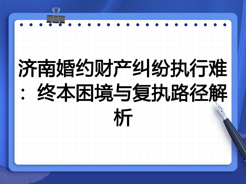 济南婚约财产纠纷执行难：终本困境与复执路径解析