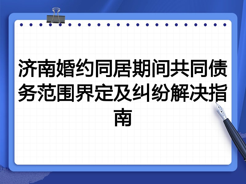 济南婚约同居期间共同债务范围界定及纠纷解决指南