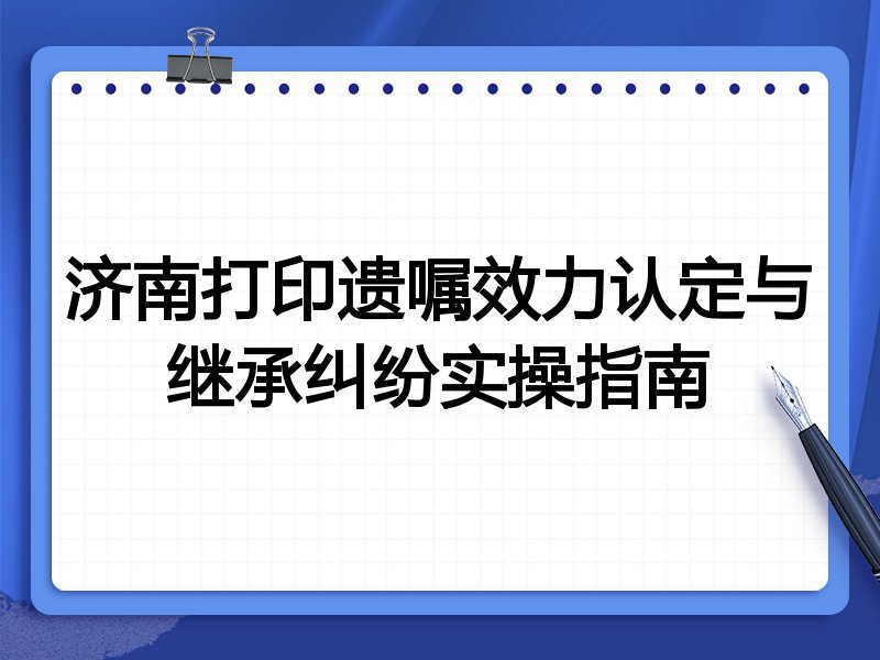 济南打印遗嘱效力认定与继承纠纷实操指南