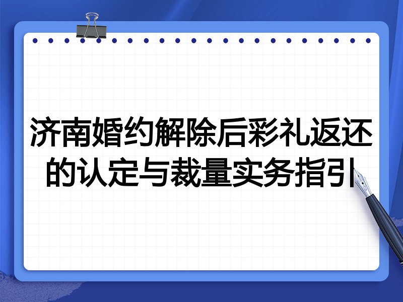 济南婚约解除后彩礼返还的认定与裁量实务指引
