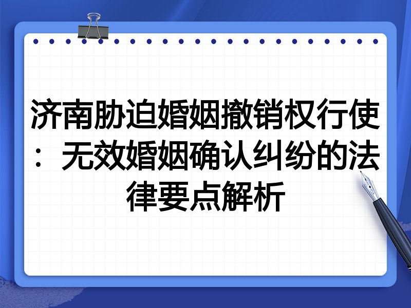 济南胁迫婚姻撤销权行使:无效婚姻确认纠纷的法律要点解析