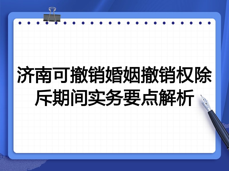 济南可撤销婚姻撤销权除斥期间实务要点解析