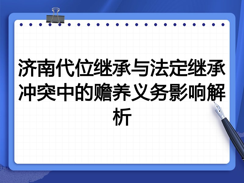 济南代位继承与法定继承冲突中的赡养义务影响解析