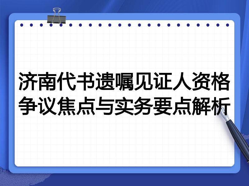 济南代书遗嘱见证人资格争议焦点与实务要点解析