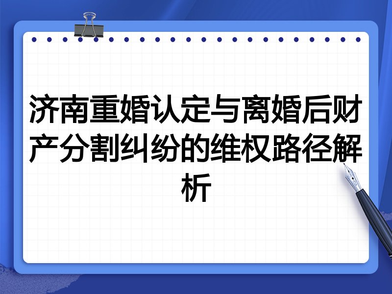 济南重婚认定与离婚后财产分割纠纷的维权路径解析