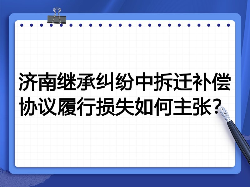 济南继承纠纷中拆迁补偿协议履行损失如何主张?