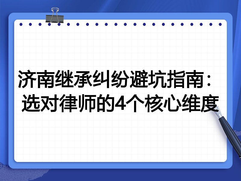 济南继承纠纷避坑指南：选对律师的4个核心维度