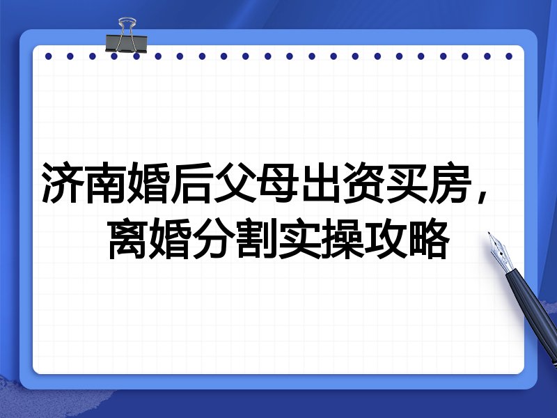 济南婚后父母出资买房,离婚分割实操攻略