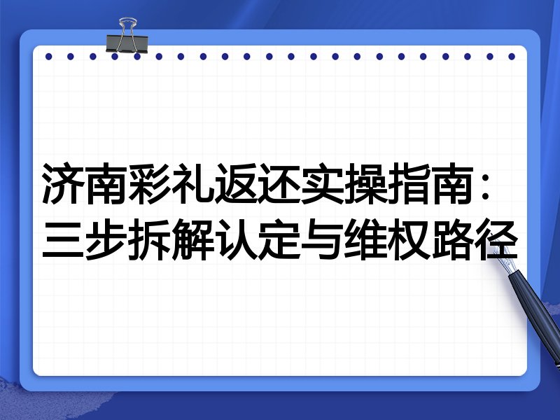 济南彩礼返还实操指南:三步拆解认定与维权路径