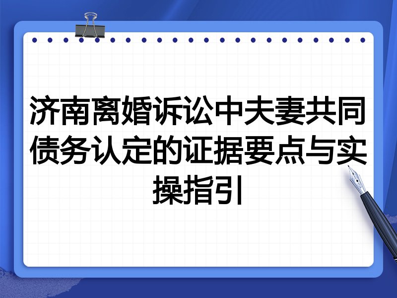 济南离婚诉讼中夫妻共同债务认定的证据要点与实操指引