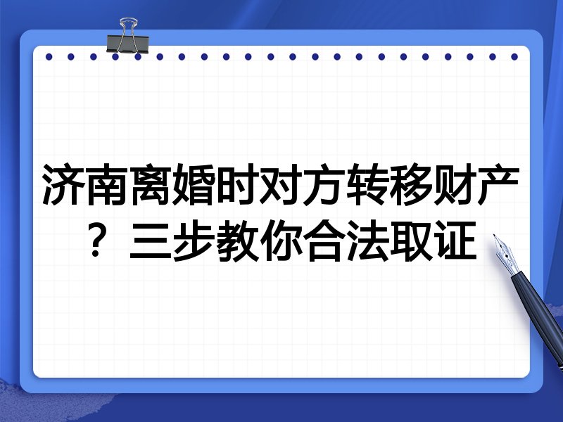 济南离婚时对方转移财产?三步教你合法取证