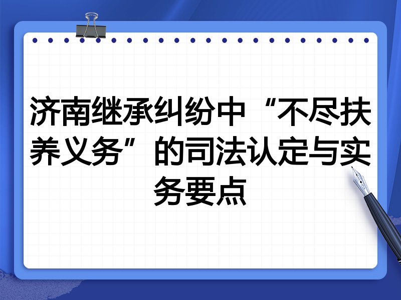 济南继承纠纷中“不尽扶养义务”的司法认定与实务要点