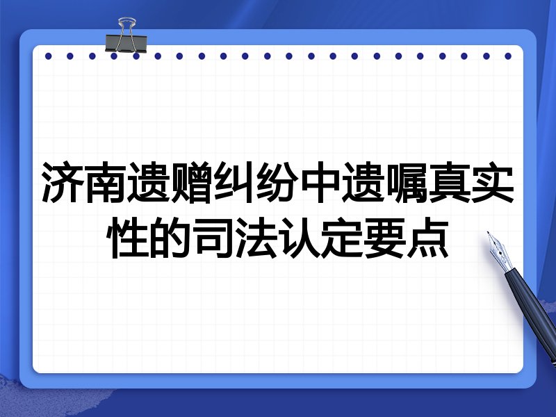 济南遗赠纠纷中遗嘱真实性的司法认定要点
