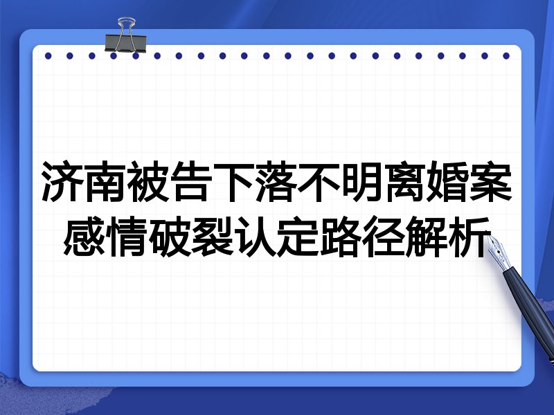 济南被告下落不明离婚案感情破裂认定路径解析