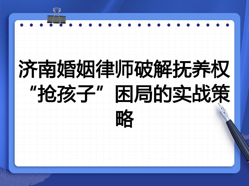 济南婚姻律师破解抚养权“抢孩子”困局的实战策略