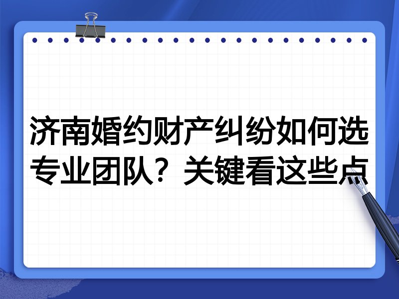 济南婚约财产纠纷如何选专业团队？关键看这些点
