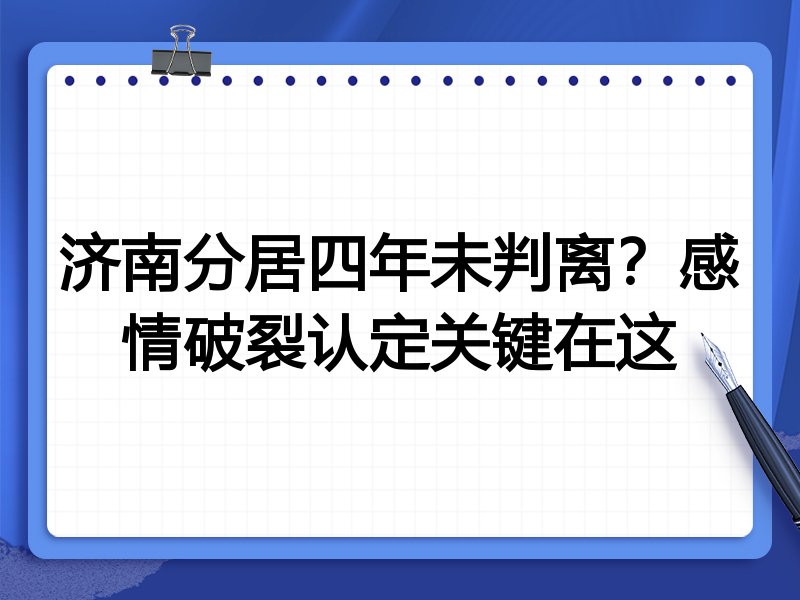 济南分居四年未判离？感情破裂认定关键在这