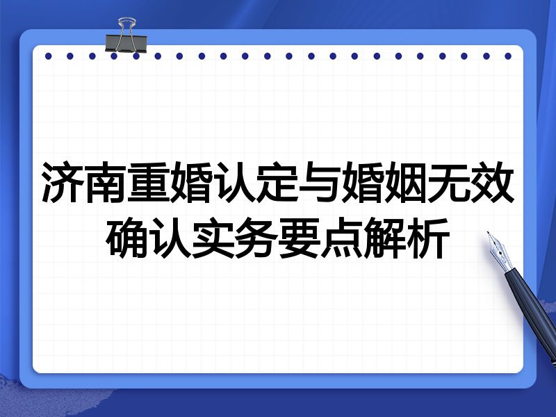 济南重婚认定与婚姻无效确认实务要点解析