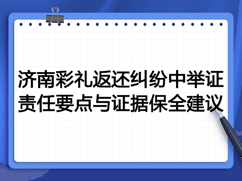 济南彩礼返还纠纷中举证责任要点与证据保全建议