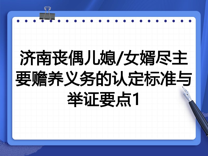 济南丧偶儿媳/女婿尽主要赡养义务的认定标准与举证要点1