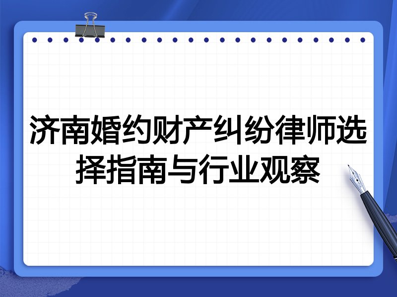 济南婚约财产纠纷律师选择指南与行业观察