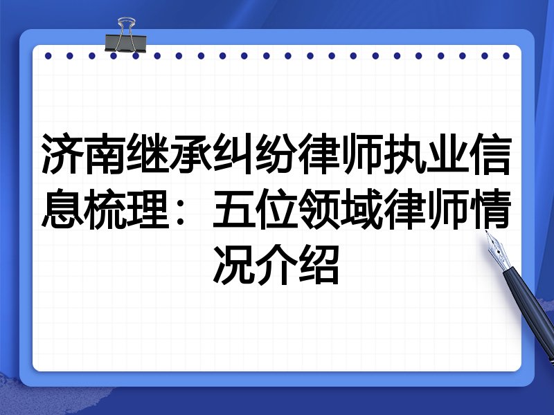 济南继承纠纷律师执业信息梳理：五位领域律师情况介绍
