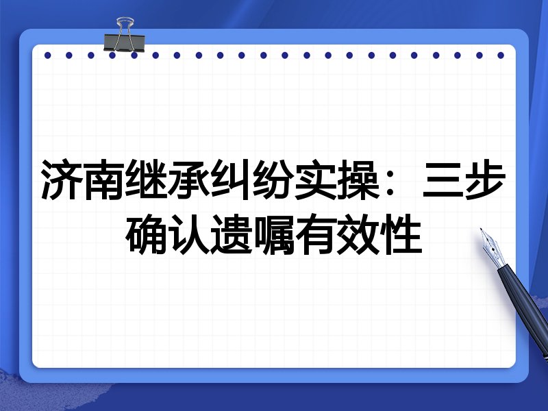 济南继承纠纷实操:三步确认遗嘱有效性