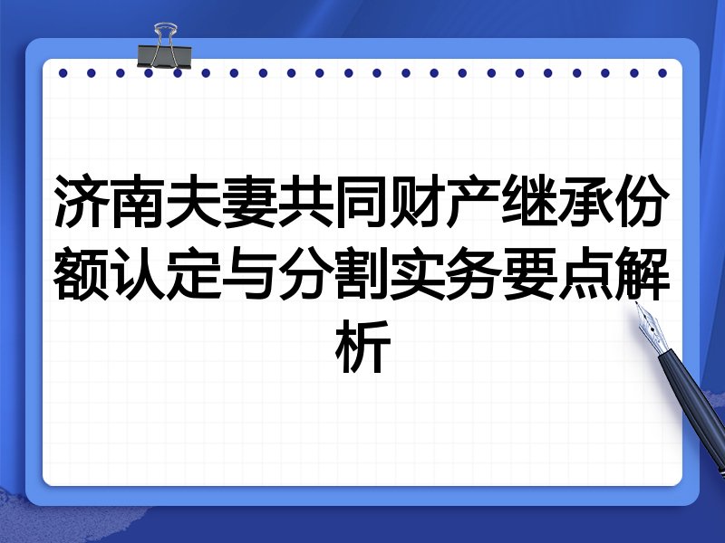 济南夫妻共同财产继承份额认定与分割实务要点解析