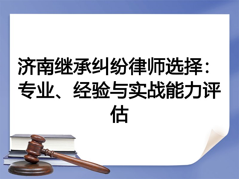 济南继承纠纷律师选择：专业、经验与实战能力评估