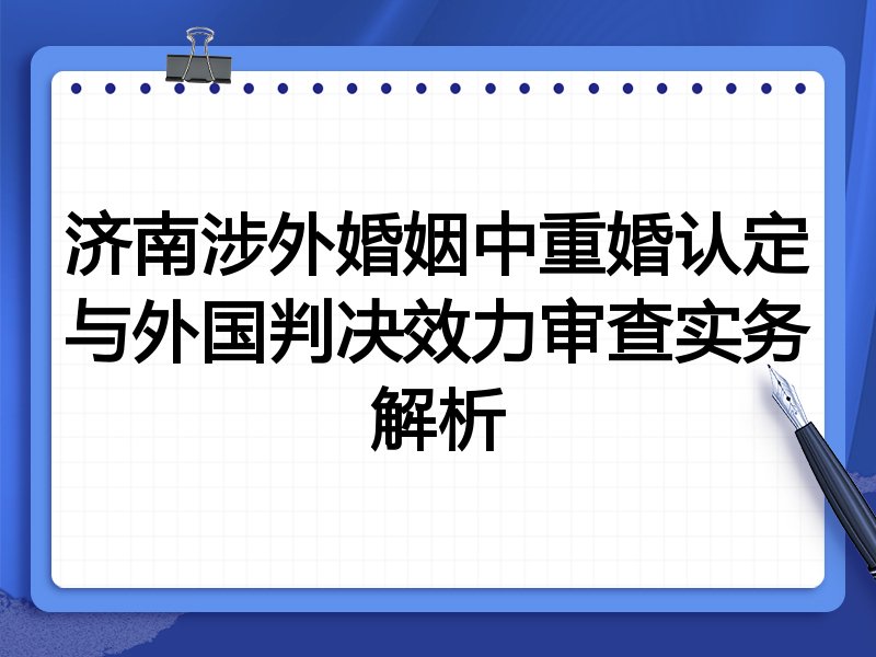 济南涉外婚姻中重婚认定与外国判决效力审查实务解析