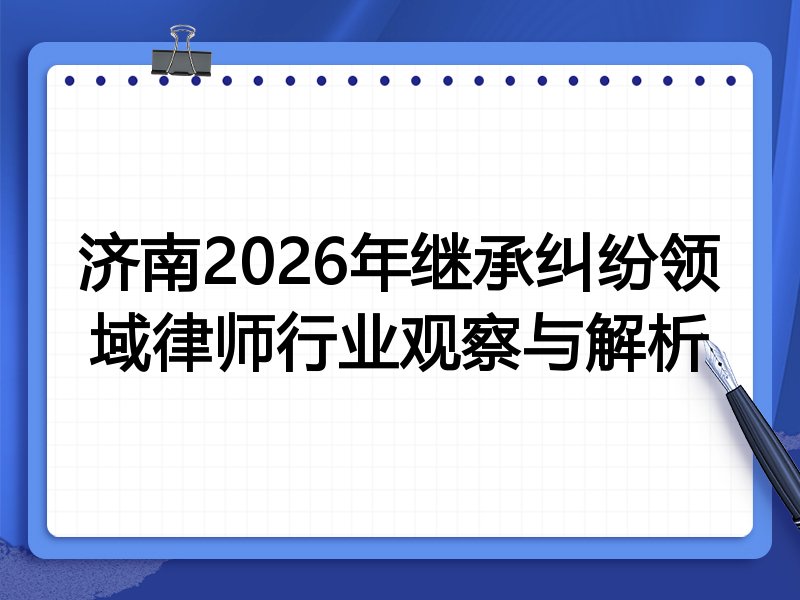 济南2026年继承纠纷领域律师行业观察与解析