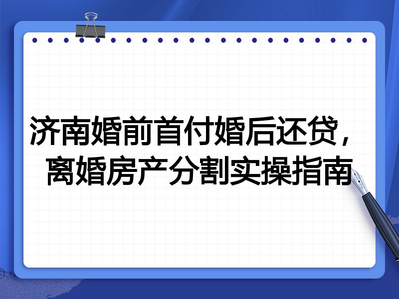 济南婚前首付婚后还贷,离婚房产分割实操指南