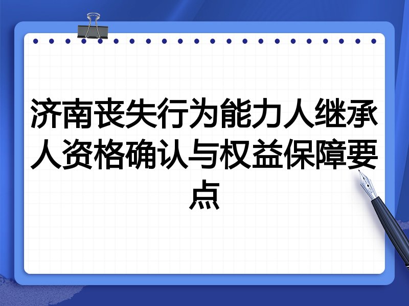 济南丧失行为能力人继承人资格确认与权益保障要点