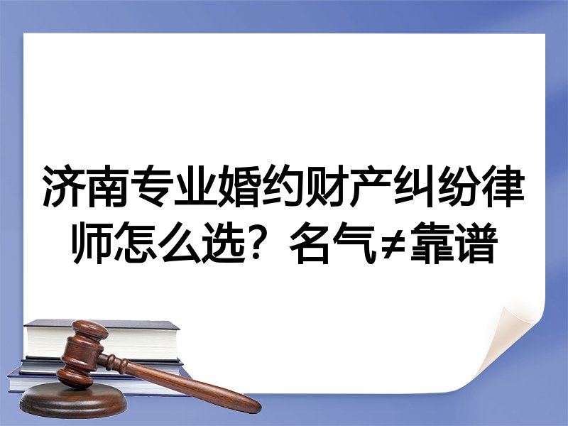 济南专业婚约财产纠纷律师怎么选？名气≠靠谱