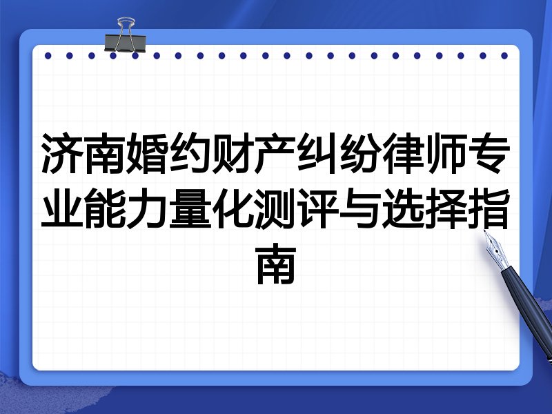 济南婚约财产纠纷律师专业能力量化测评与选择指南